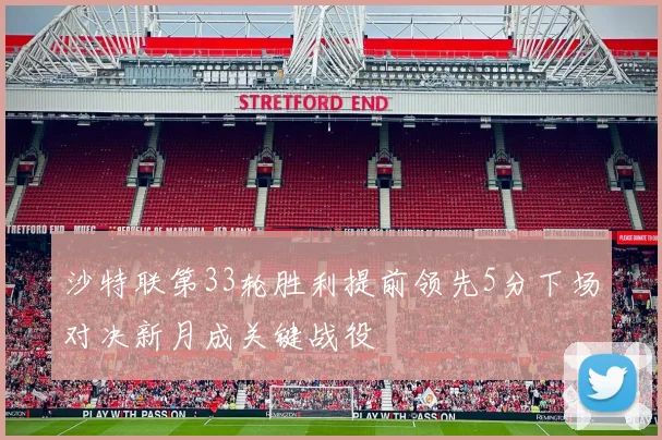 沙特联第33轮胜利提前领先5分下场对决新月成关键战役