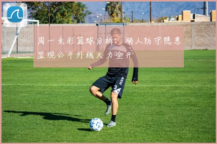 周一竞彩篮球分析：湖人防守隐患显现公牛外线火力全开