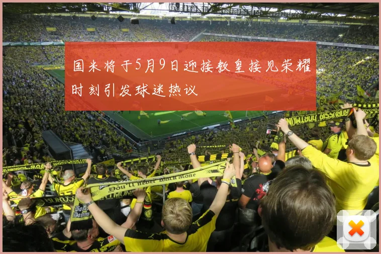 国米将于5月9日迎接教皇接见荣耀时刻引发球迷热议