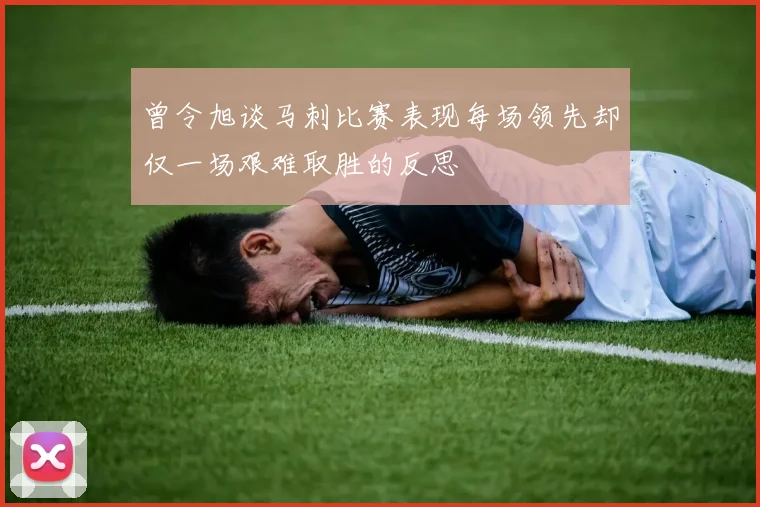 曾令旭谈马刺比赛表现每场领先却仅一场艰难取胜的反思
