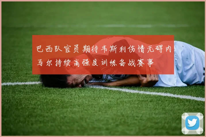 巴西队官员期待韦斯利伤情无碍内马尔持续高强度训练备战赛事
