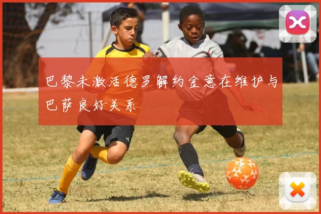 巴黎未激活德罗解约金意在维护与巴萨良好关系