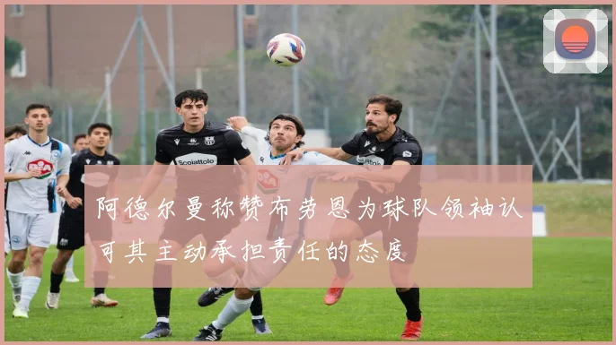 阿德尔曼称赞布劳恩为球队领袖认可其主动承担责任的态度