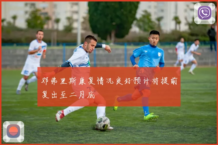 邓弗里斯康复情况良好预计将提前复出至二月底