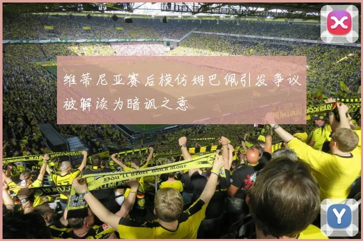 维蒂尼亚赛后模仿姆巴佩引发争议被解读为暗讽之意
