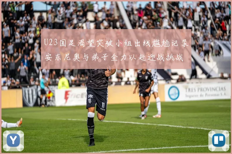 U23国足渴望突破小组出线尴尬记录安东尼奥与弟子全力以赴迎战挑战