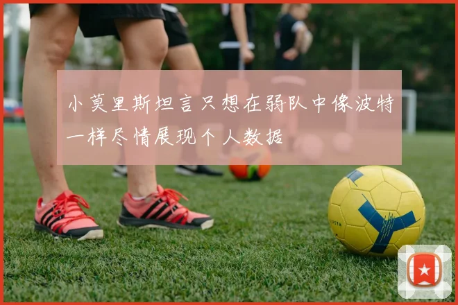 小莫里斯坦言只想在弱队中像波特一样尽情展现个人数据