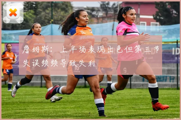 詹姆斯：上半场表现出色但第三节失误频频导致失利