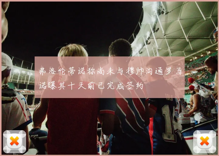 弗洛伦蒂诺称尚未与穆帅沟通罗马诺曝其十天前已完成签约