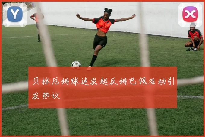 贝林厄姆球迷发起反姆巴佩活动引发热议