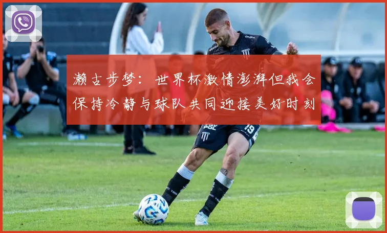 濑古步梦：世界杯激情澎湃但我会保持冷静与球队共同迎接美好时刻