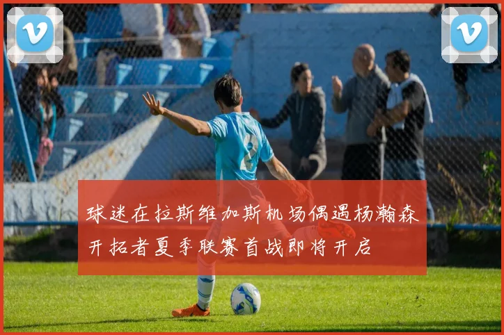 球迷在拉斯维加斯机场偶遇杨瀚森开拓者夏季联赛首战即将开启