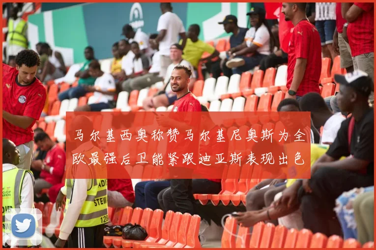 马尔基西奥称赞马尔基尼奥斯为全欧最强后卫能紧跟迪亚斯表现出色