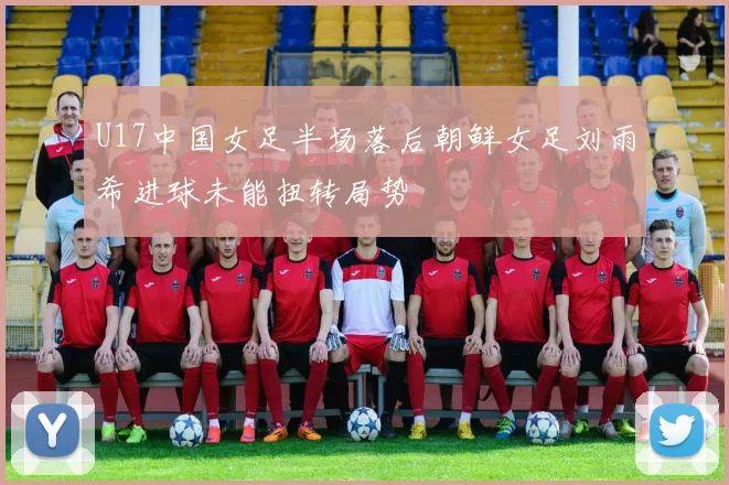 U17中国女足半场落后朝鲜女足刘雨希进球未能扭转局势