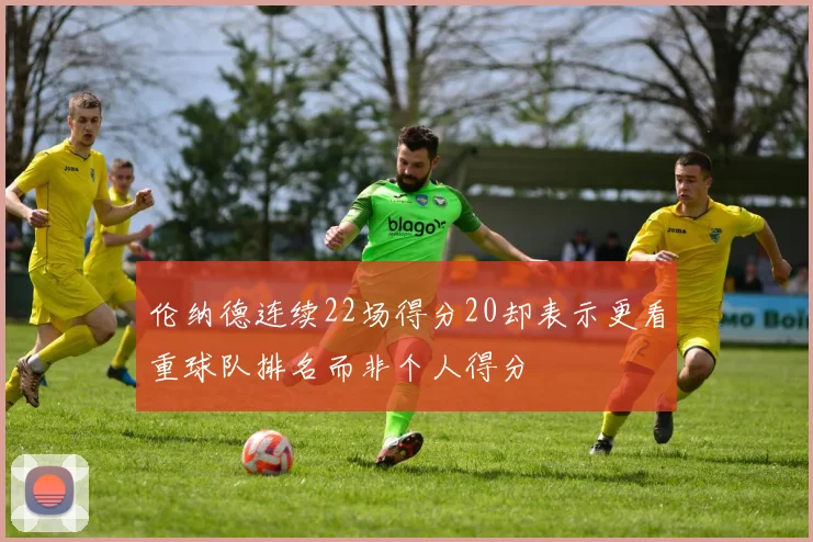 伦纳德连续22场得分20却表示更看重球队排名而非个人得分